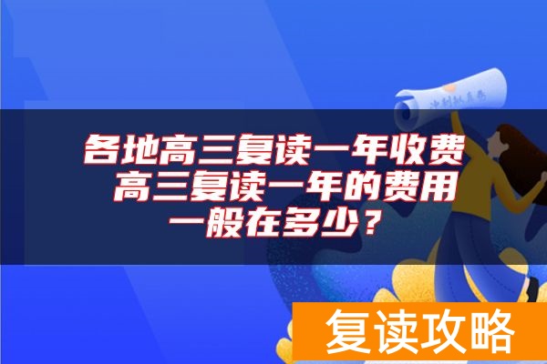各地高三复读一年收费 高三复读一年的费用一般在多少？