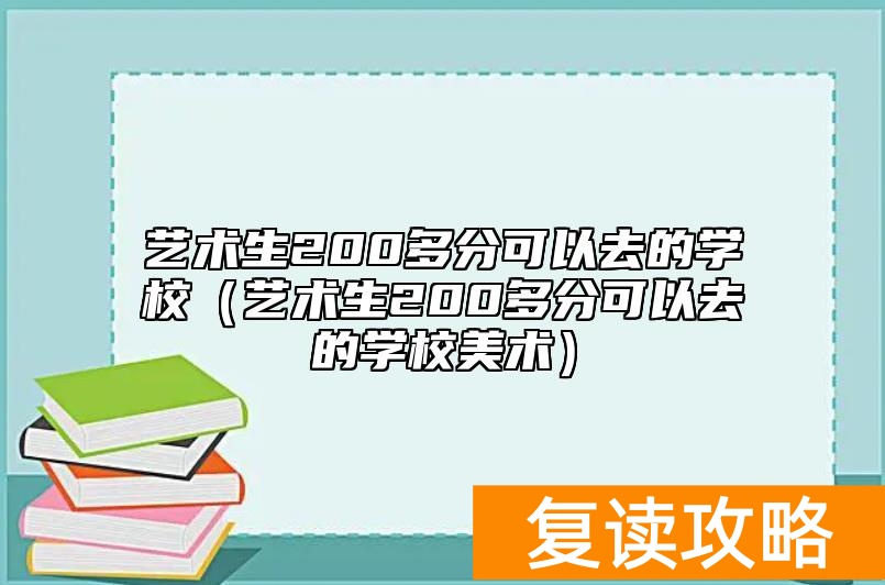 艺术生200多分可以去的学校（艺术生200多分可以去的学校美术）