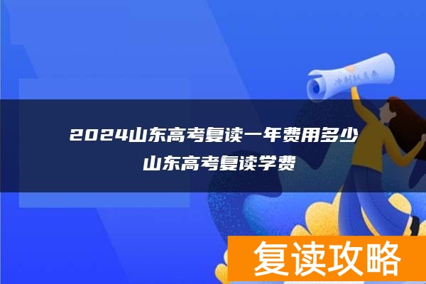2024山东高考复读一年费用多少 山东高考复读学费