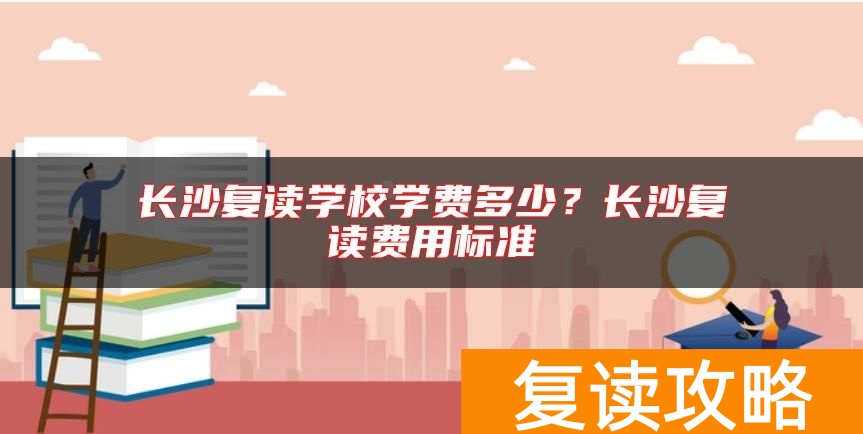 长沙复读学校学费多少？长沙复读费用标准