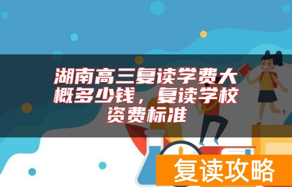 湖南高三复读学费大概多少钱,复读学校资费标准