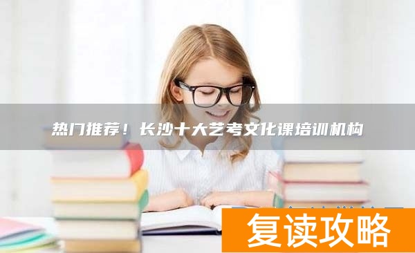 热门推荐！长沙十大艺考文化课培训机构