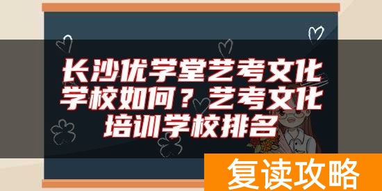 长沙优学堂艺考文化学校如何?艺考文化培训学校排名