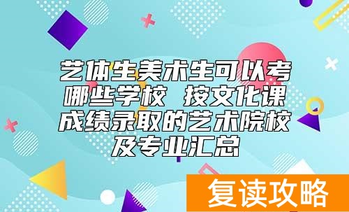 艺体生美术生可以考哪些学校 按文化课成绩录取的艺术院校及专业汇总