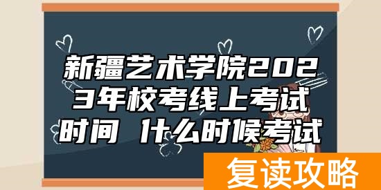 新疆艺术学院2023年校考线上考试时间 什么时候考试