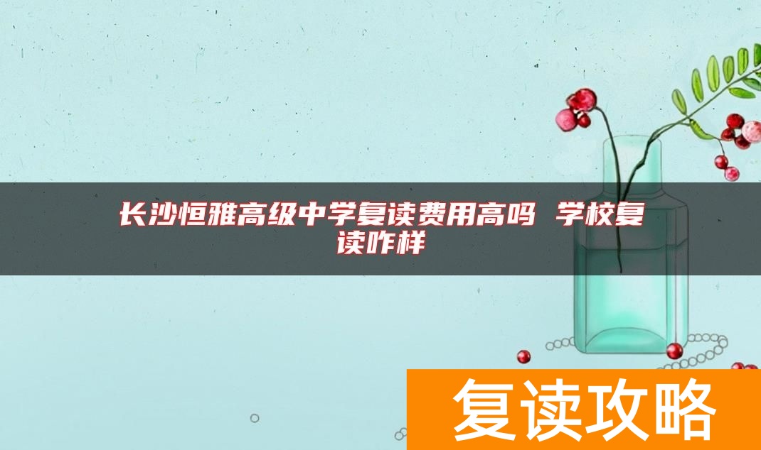 长沙恒雅高级中学复读费用高吗 学校复读咋样