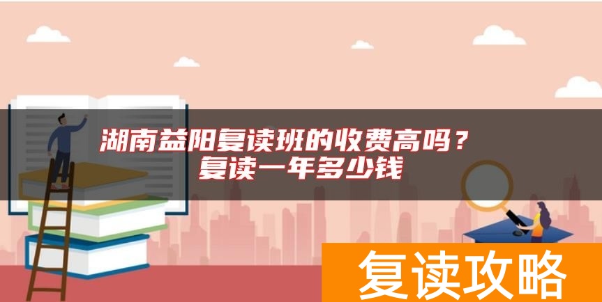 湖南益阳复读班的收费高吗？ 复读一年多少钱