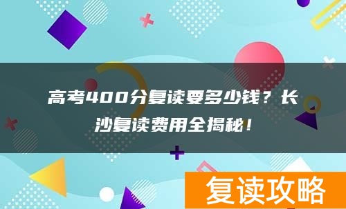 高考400分复读要多少钱？长沙复读费用全揭秘！