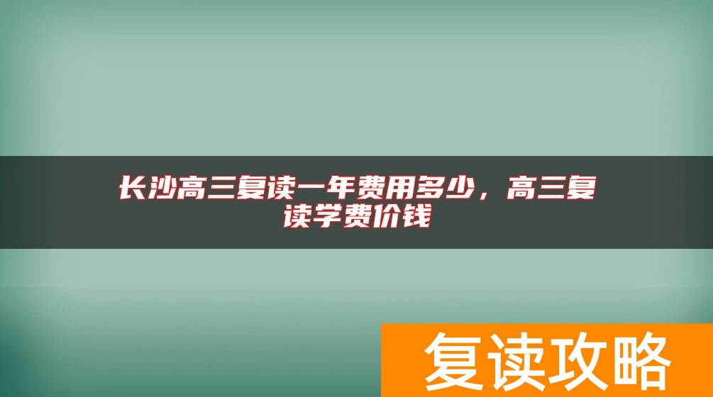 长沙高三复读一年费用多少，高三复读学费价钱