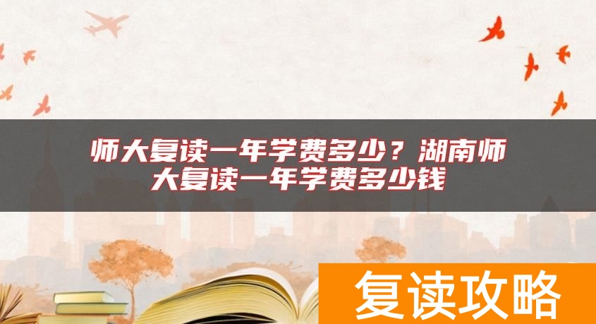师大复读一年学费多少？湖南师大复读一年学费多少钱