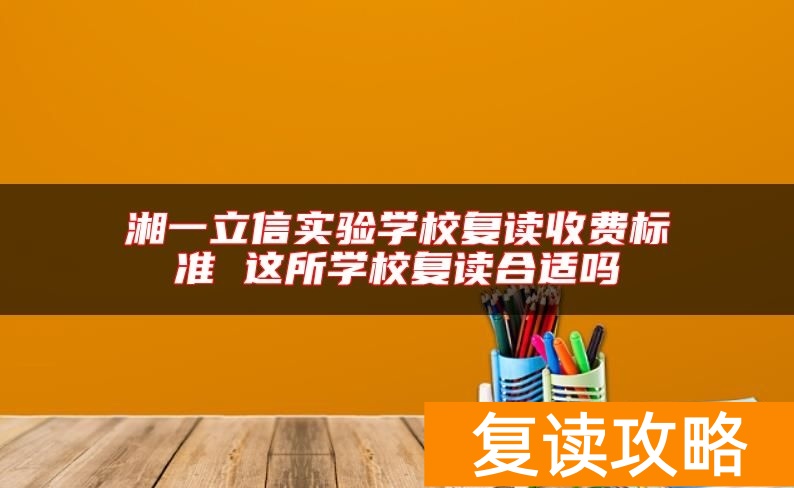 湘一立信实验学校复读收费标准 这所学校复读合适吗