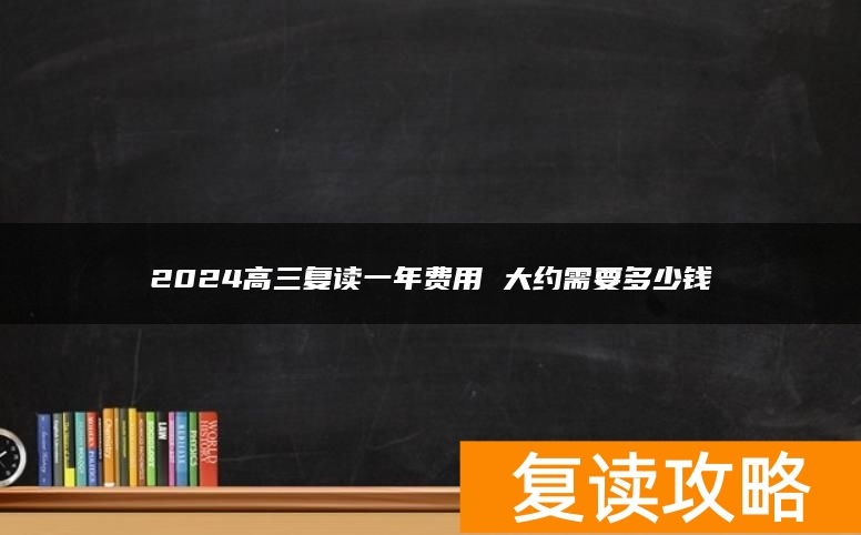 2024高三复读一年费用 大约需要多少钱