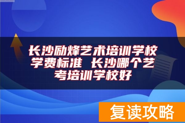 长沙励烽艺术培训学校学费标准 长沙哪个艺考培训学校好
