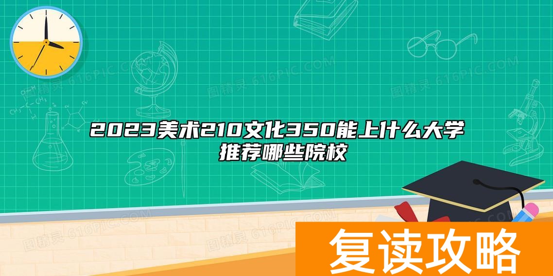 2023美术210文化350能上什么大学 推荐哪些院校