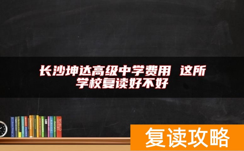 长沙坤达高级中学费用 这所学校复读好不好