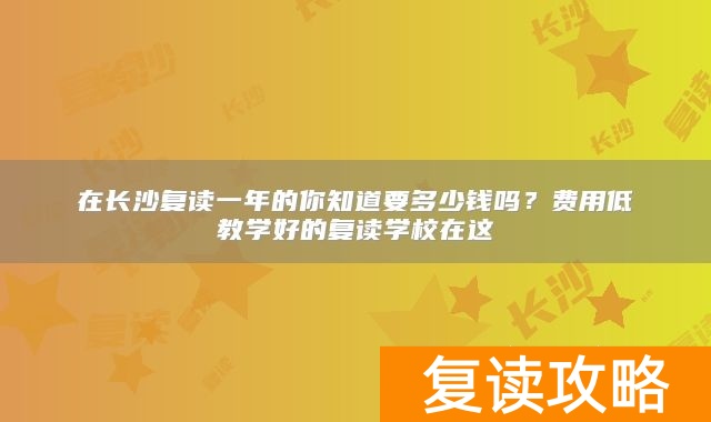 在长沙复读一年的你知道要多少钱吗?费用低教学好的复读学校在这