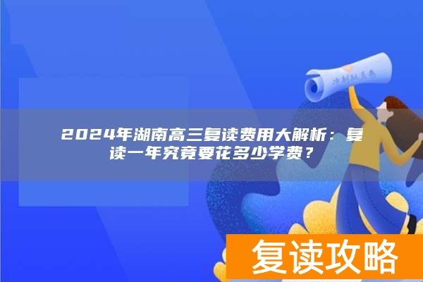 2024年湖南高三复读费用大解析:复读一年究竟要花多少学费?