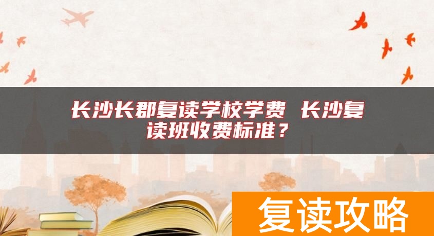 长沙长郡复读学校学费 长沙复读班收费标准？