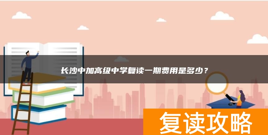 长沙中加高级中学复读一期费用是多少？