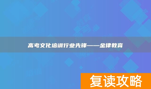高考文化培训行业先锋——金律教育
