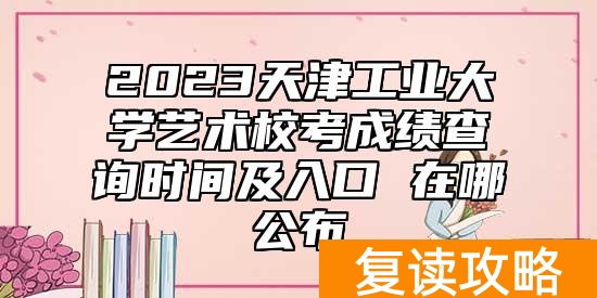 2023天津工业大学艺术校考成绩查询时间及入口 在哪公布