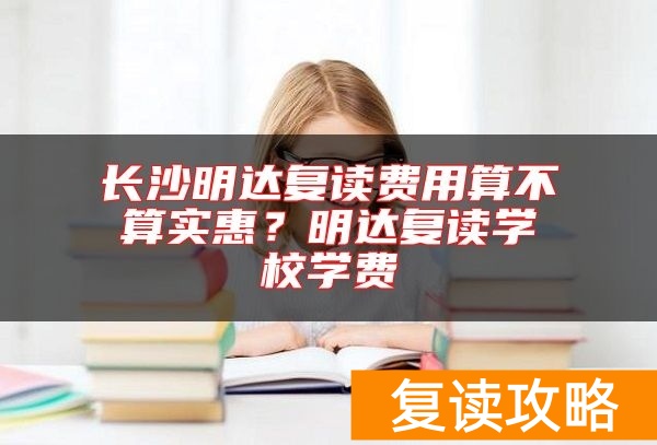 长沙明达复读费用算不算实惠？明达复读学校学费