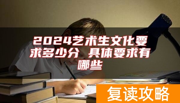 2024艺术生文化要求多少分 具体要求有哪些