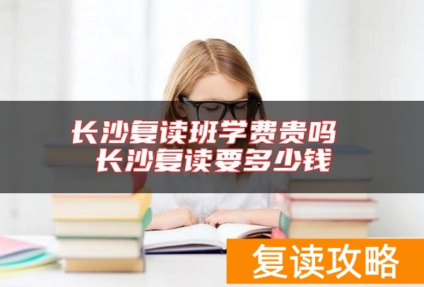 长沙复读班学费贵吗 长沙复读要多少钱