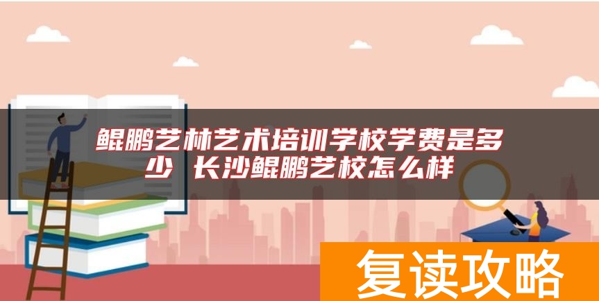 鲲鹏艺林艺术培训学校学费是多少 长沙鲲鹏艺校怎么样