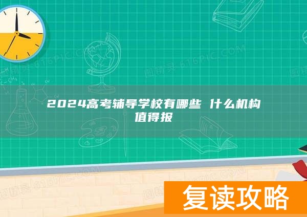 2024高考辅导学校有哪些 什么机构值得报