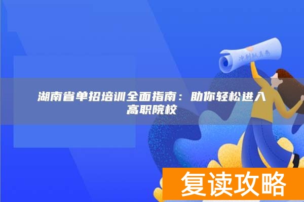 湖南省单招培训全面指南:助你轻松进入高职院校