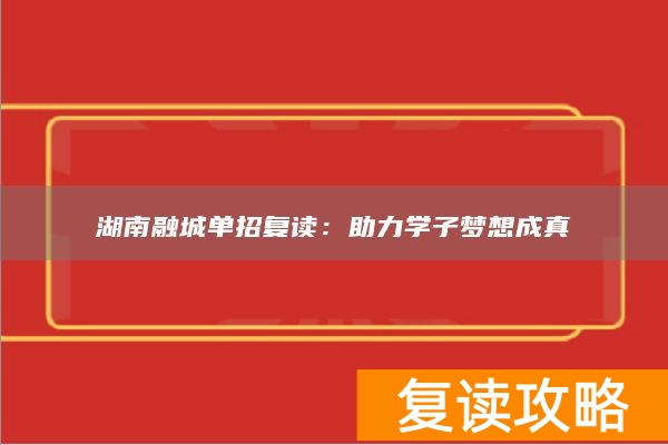 湖南融城单招复读:助力学子梦想成真