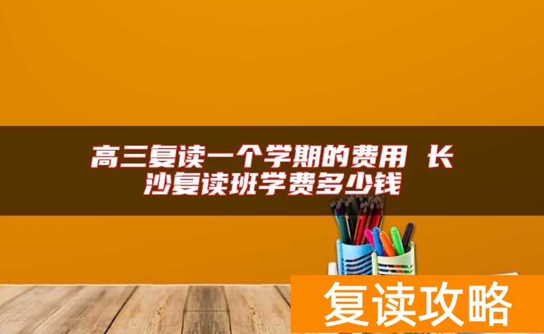 高三复读一个学期的费用 长沙复读班学费多少钱