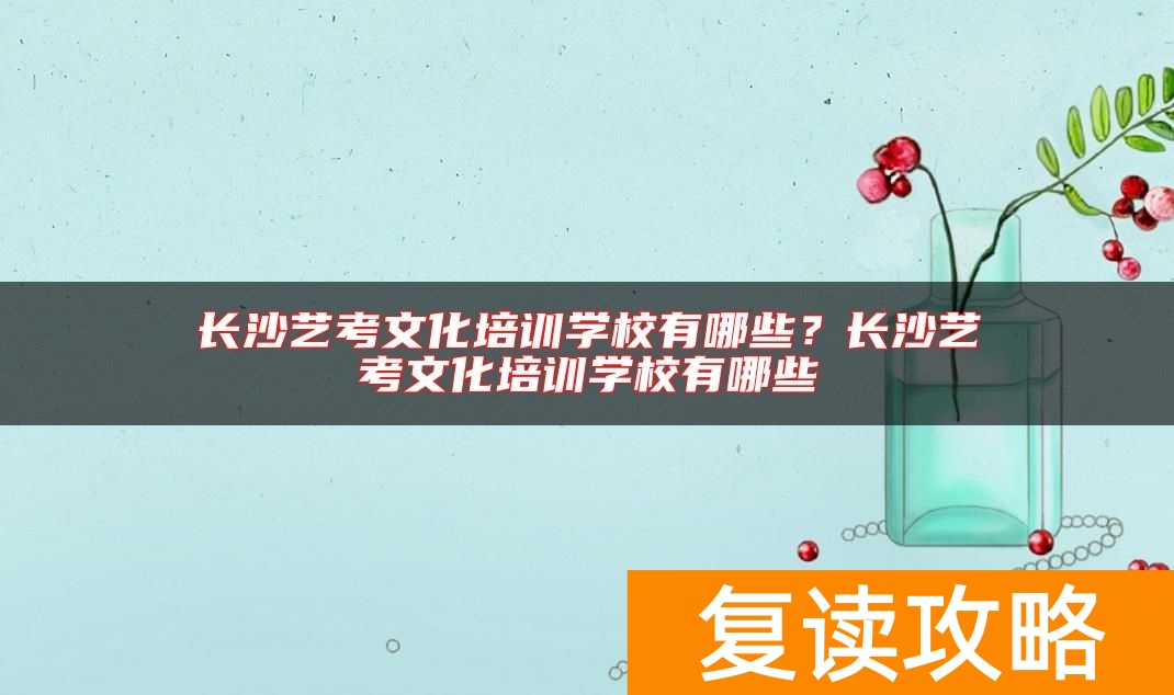 长沙艺考文化培训学校有哪些?长沙艺考文化培训学校有哪些