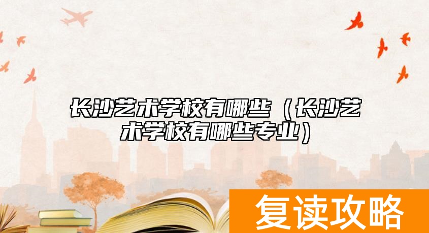 长沙艺术学校有哪些（长沙艺术学校有哪些专业）