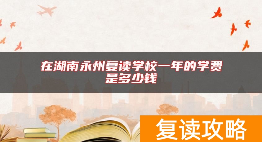 在湖南永州复读学校一年的学费是多少钱