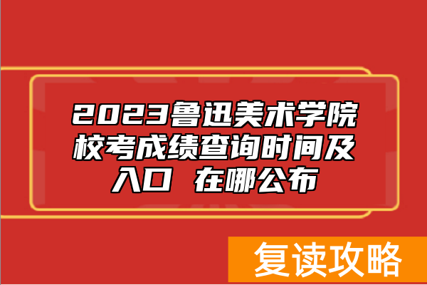 2023鲁迅美术学院校考成绩查询时间及入口 在哪公布