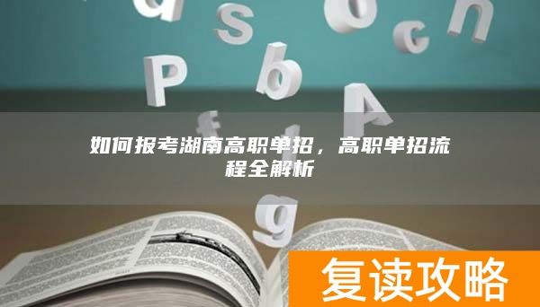 如何报考湖南高职单招，高职单招流程全解析