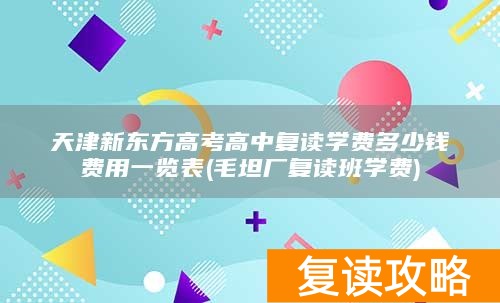 天津新东方高考高中复读学费多少钱费用一览表(毛坦厂复读班学费)