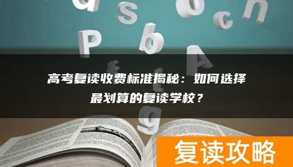 高考复读收费标准揭秘：如何选择最划算的复读学校？