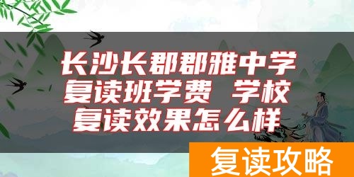 长沙长郡郡雅中学复读班学费 学校复读效果怎么样