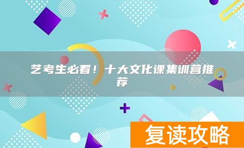 艺考生必看！十大文化课集训营推荐