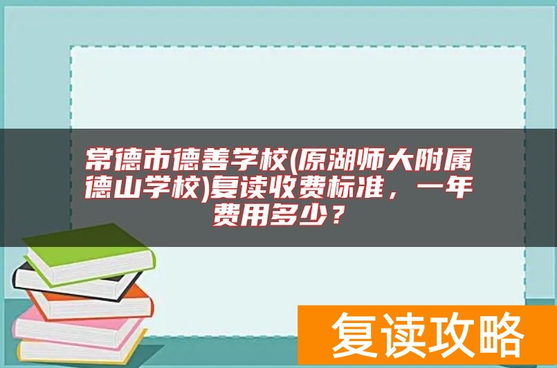 常德市德善学校(原湖师大附属德山学校)复读收费标准,一年费用多少?