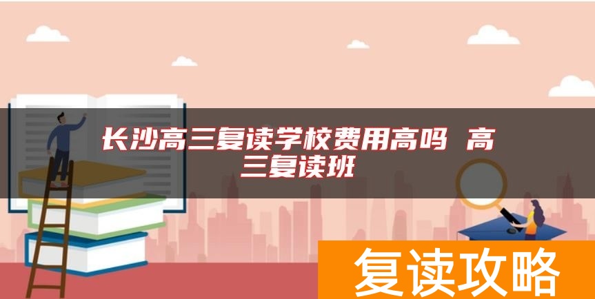 长沙高三复读学校费用高吗 高三复读班