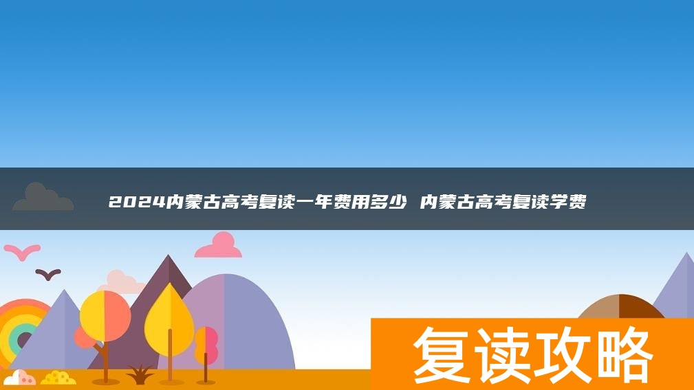 2024内蒙古高考复读一年费用多少 内蒙古高考复读学费