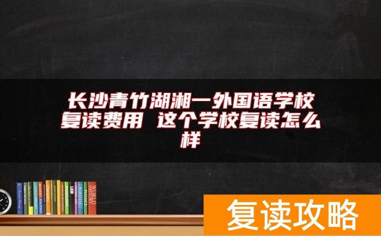 长沙青竹湖湘一外国语学校复读费用 这个学校复读怎么样