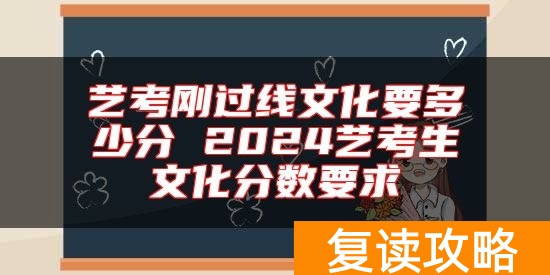 艺考刚过线文化要多少分 2024艺考生文化分数要求