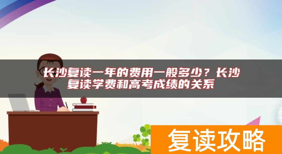 长沙复读一年的费用一般多少?长沙复读学费和高考成绩的关系