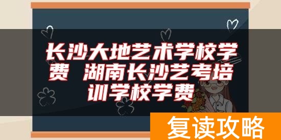 长沙大地艺术学校学费 湖南长沙艺考培训学校学费