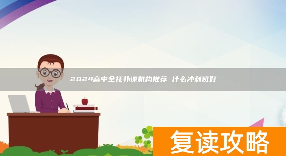 2024高中全托补课机构推荐 什么冲刺班好